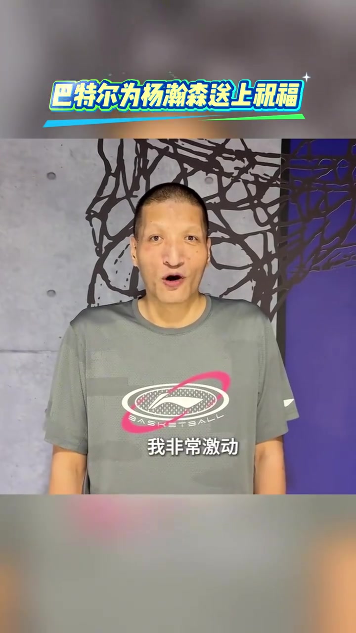 巴特爾寄語楊瀚森聽聞你被選中我很激動愿你踏浪前行勇攀高峰