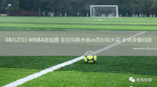 08月27日 WNBA常規(guī)賽 菲尼克斯水星vs洛杉磯火花 全場錄像回放