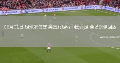 06月01日 足球友誼賽 美國(guó)女足vs中國(guó)女足 全場(chǎng)錄像回放