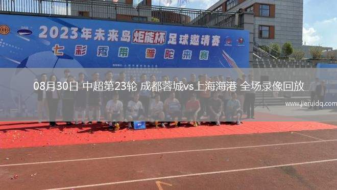 08月30日 中超第23輪 成都蓉城vs上海海港 全場(chǎng)錄像回放