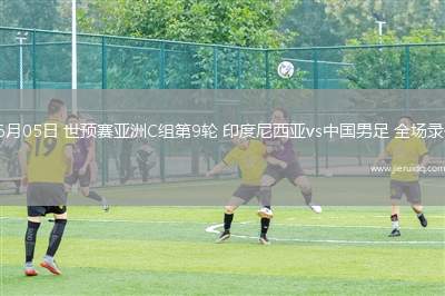 06月05日 世預賽亞洲C組第9輪 印度尼西亞vs中國男足 全場錄像