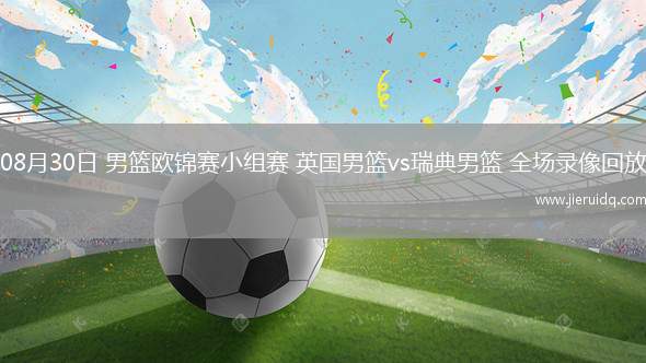 08月30日 男籃歐錦賽小組賽 英國男籃vs瑞典男籃 全場(chǎng)錄像回放