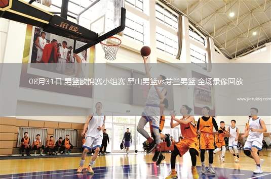 08月31日 男籃歐錦賽小組賽 黑山男籃vs芬蘭男籃 全場(chǎng)錄像回放