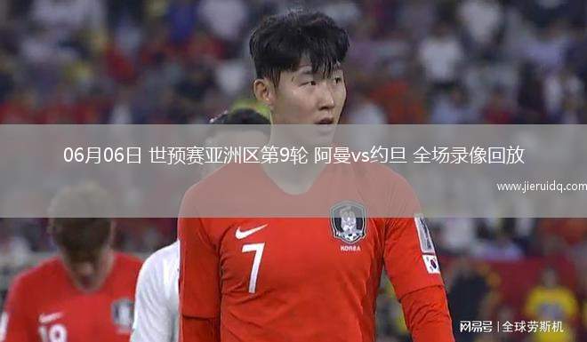 06月06日 世預(yù)賽亞洲區(qū)第9輪 阿曼vs約旦 全場錄像回放