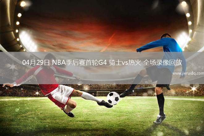 04月29日 NBA季后賽首輪G4 騎士vs熱火 全場錄像回放