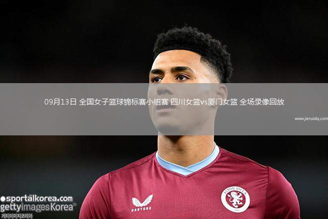 09月13日 全國(guó)女子籃球錦標(biāo)賽小組賽 四川女籃vs廈門女籃 全場(chǎng)錄像回放