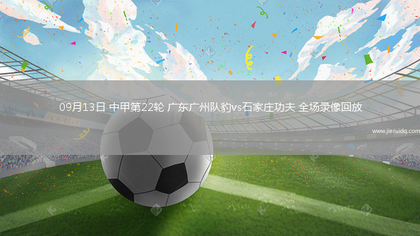 09月13日 中甲第22輪 廣東廣州隊豹vs石家莊功夫 全場錄像回放