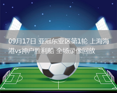 09月17日 亞冠東亞區(qū)第1輪 上海海港vs神戶勝利船 全場錄像回放