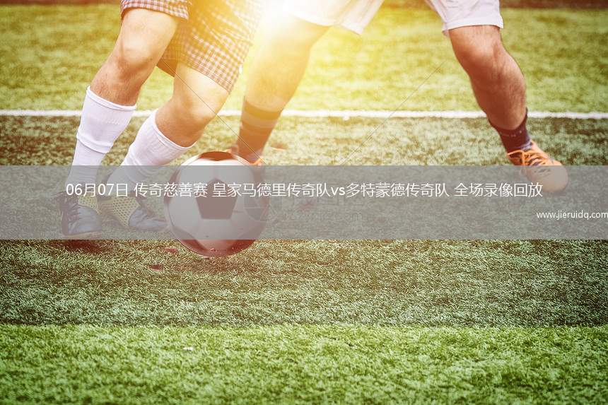 06月07日 傳奇慈善賽 皇家馬德里傳奇隊(duì)vs多特蒙德傳奇隊(duì) 全場(chǎng)錄像回放