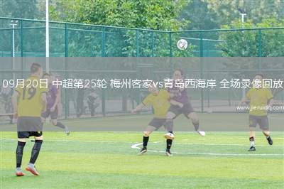 09月20日 中超第25輪 梅州客家vs青島西海岸 全場(chǎng)錄像回放