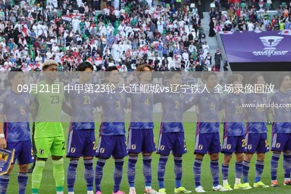 09月21日 中甲第23輪 大連鯤城vs遼寧鐵人 全場錄像回放