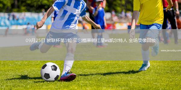 09月25日 歐聯(lián)杯第1輪 貝爾格萊德紅星vs凱爾特人 全場(chǎng)錄像回放