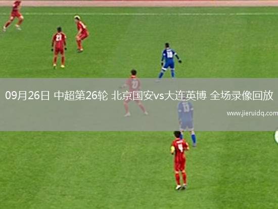 09月26日 中超第26輪 北京國安vs大連英博 全場錄像回放