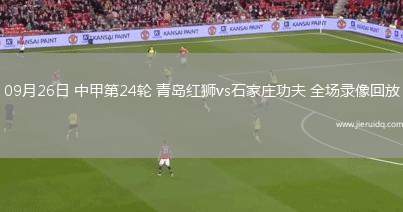 09月26日 中甲第24輪 青島紅獅vs石家莊功夫 全場錄像回放
