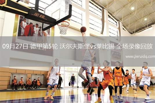 09月27日 德甲第5輪 沃爾夫斯堡vs萊比錫 全場(chǎng)錄像回放