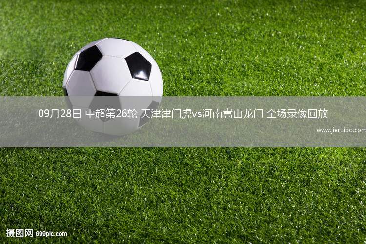 09月28日 中超第26輪 天津津門虎vs河南嵩山龍門 全場(chǎng)錄像回放