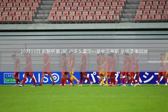 10月03日 歐聯(lián)杯第2輪 盧多戈雷茨vs皇家貝蒂斯 全場(chǎng)錄像回放