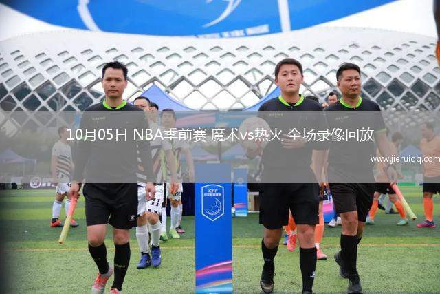 10月05日 NBA季前賽 魔術(shù)vs熱火 全場錄像回放