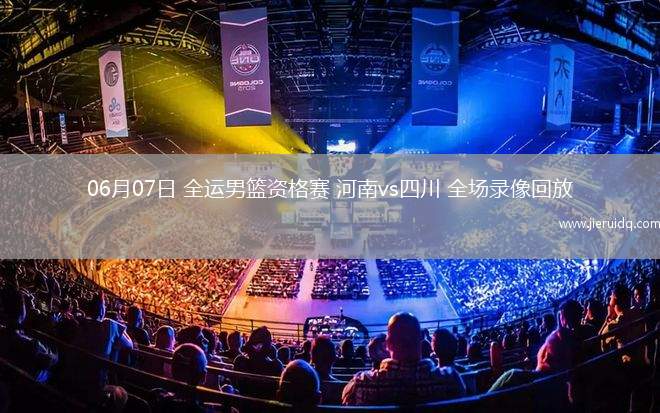 06月07日 全運(yùn)男籃資格賽 河南vs四川 全場錄像回放