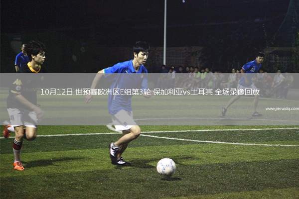 10月12日 世預(yù)賽歐洲區(qū)E組第3輪 保加利亞vs土耳其 全場(chǎng)錄像回放