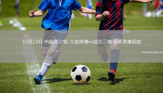 10月19日 中超第27輪 大連英博vs武漢三鎮(zhèn) 全場(chǎng)錄像回放
