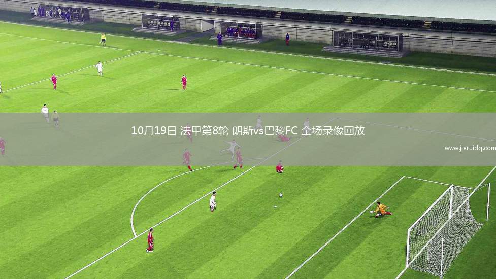 10月19日 法甲第8輪 朗斯vs巴黎FC 全場錄像回放
