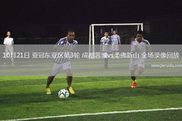 10月21日 亞冠東亞區(qū)第3輪 成都蓉城vs柔佛新山 全場錄像回放