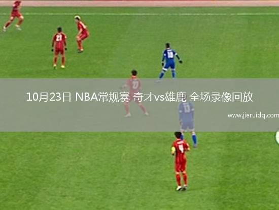 10月23日 NBA常規(guī)賽 奇才vs雄鹿 全場(chǎng)錄像回放