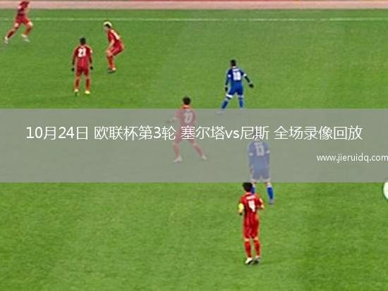 10月24日 歐聯(lián)杯第3輪 塞爾塔vs尼斯 全場(chǎng)錄像回放