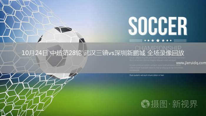 10月24日 中超第28輪 武漢三鎮(zhèn)vs深圳新鵬城 全場(chǎng)錄像回放