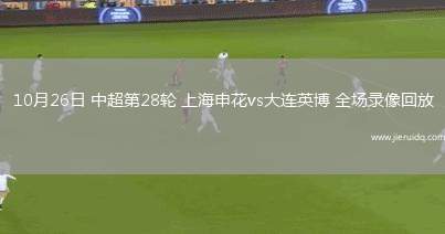 10月26日 中超第28輪 上海申花vs大連英博 全場錄像回放