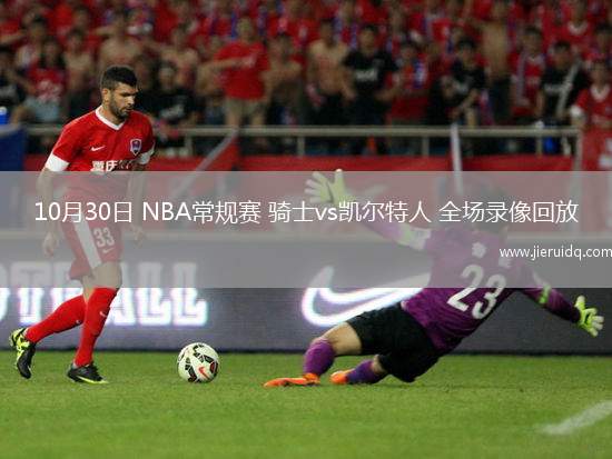 10月30日 NBA常規(guī)賽 騎士vs凱爾特人 全場錄像回放