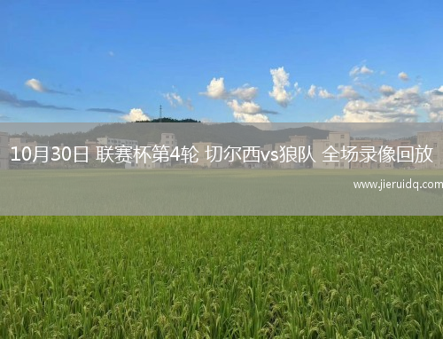10月30日 聯(lián)賽杯第4輪 切爾西vs狼隊 全場錄像回放