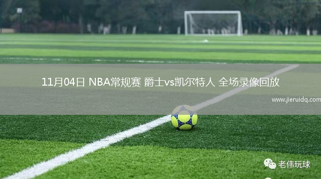 11月04日 NBA常規(guī)賽 爵士vs凱爾特人 全場錄像回放