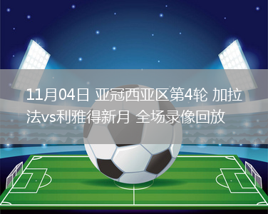 11月04日 亞冠西亞區(qū)第4輪 加拉法vs利雅得新月 全場錄像回放