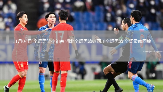 11月04日 全運(yùn)男籃小組賽 湖北全運(yùn)男籃vs四川全運(yùn)男籃 全場錄像回放