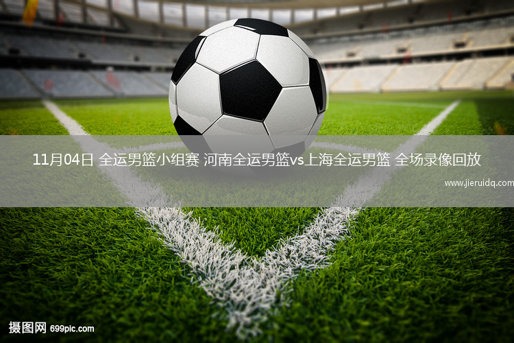 11月04日 全運男籃小組賽 河南全運男籃vs上海全運男籃 全場錄像回放