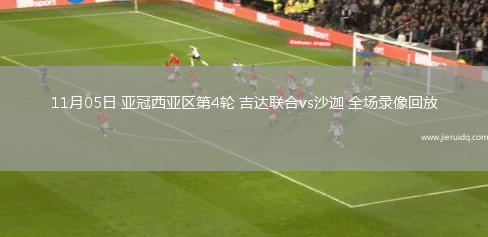 11月05日 亞冠西亞區(qū)第4輪 吉達(dá)聯(lián)合vs沙迦 全場錄像回放