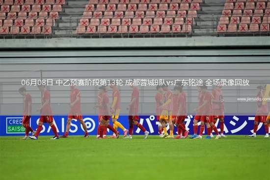 06月08日 中乙預(yù)賽階段第13輪 成都蓉城B隊(duì)vs廣東銘途 全場(chǎng)錄像回放