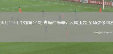 06月14日 中超第14輪 青島西海岸vs云南玉昆 全場錄像回放