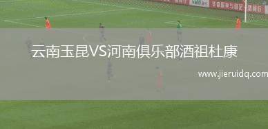 云南玉昆VS河南俱樂部酒祖杜康