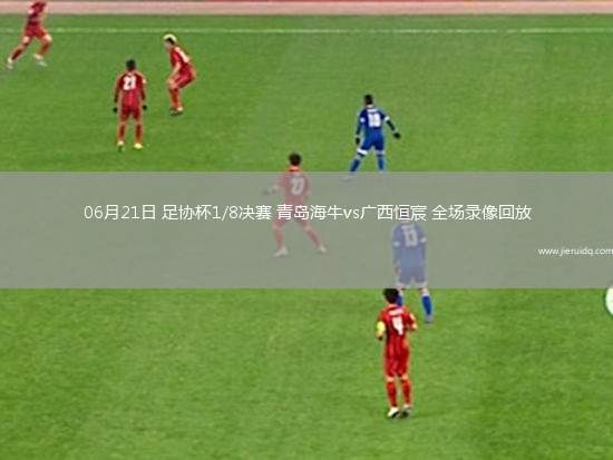 06月21日 足協(xié)杯1/8決賽 青島海牛vs廣西恒宸 全場錄像回放