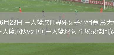 06月23日 三人籃球世界杯女子小組賽 意大利三人籃球隊(duì)vs中國三人籃球隊(duì) 全場錄像回放