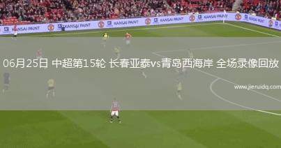 06月25日 中超第15輪 長春亞泰vs青島西海岸 全場錄像回放