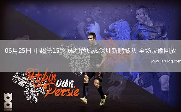 06月25日 中超第15輪 成都蓉城vs深圳新鵬城隊(duì) 全場錄像回放