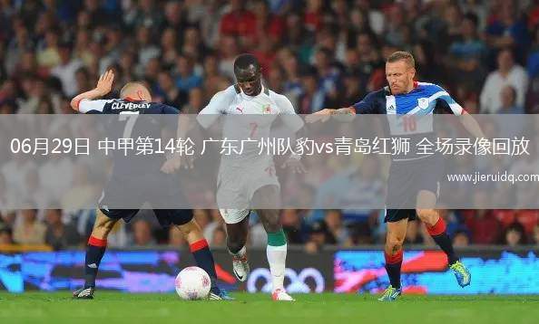 06月29日 中甲第14輪 廣東廣州隊(duì)豹vs青島紅獅 全場錄像回放