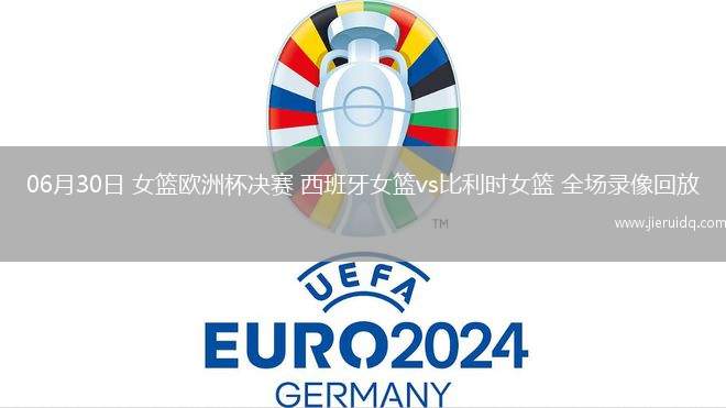 06月30日 女籃歐洲杯決賽 西班牙女籃vs比利時女籃 全場錄像回放