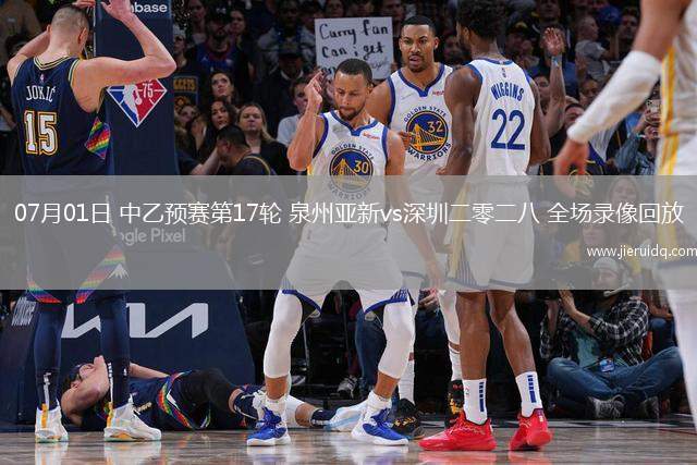 07月01日 中乙預賽第17輪 泉州亞新vs深圳二零二八 全場錄像回放