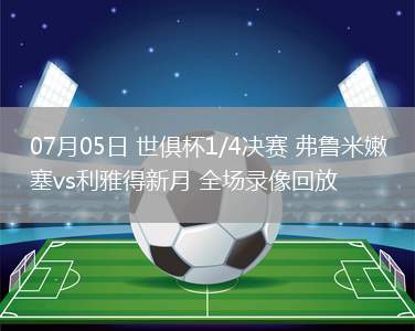 07月05日 世俱杯1/4決賽 弗魯米嫩塞vs利雅得新月 全場錄像回放