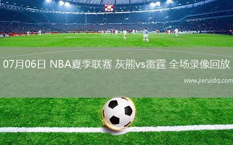 07月06日 NBA夏季聯(lián)賽 灰熊vs雷霆 全場錄像回放